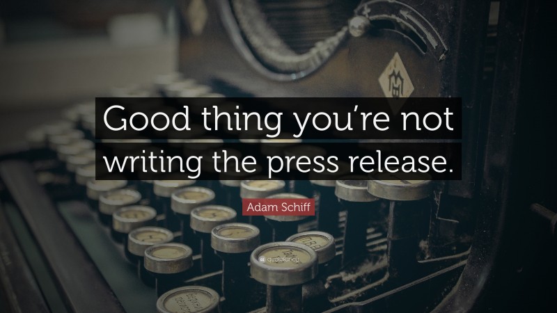 Adam Schiff Quote: “Good thing you’re not writing the press release.”