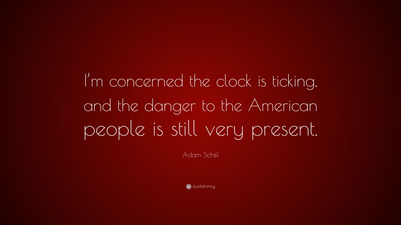 Adam Schiff Quote: “I’m concerned the clock is ticking, and the danger to the American people is still very present.”