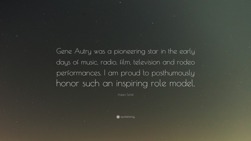 Adam Schiff Quote: “Gene Autry was a pioneering star in the early days of music, radio, film, television and rodeo performances. I am proud to posthumously honor such an inspiring role model.”