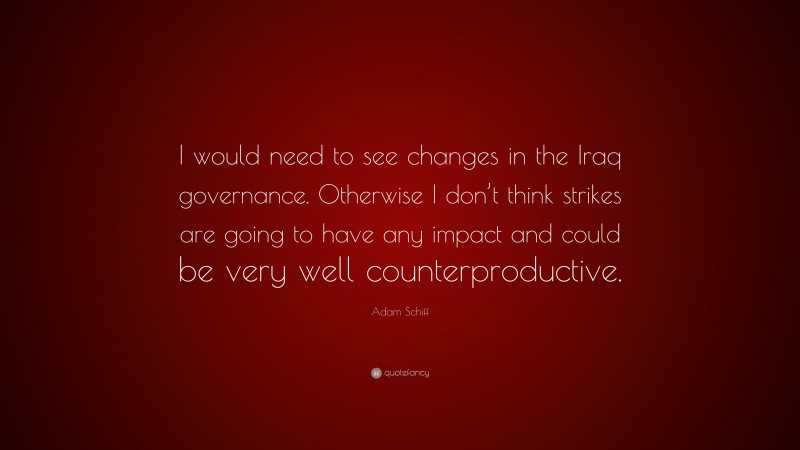 Adam Schiff Quote: “I would need to see changes in the Iraq governance. Otherwise I don’t think strikes are going to have any impact and could be very well counterproductive.”