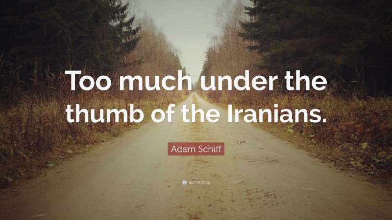 Adam Schiff Quote: “Too much under the thumb of the Iranians.”