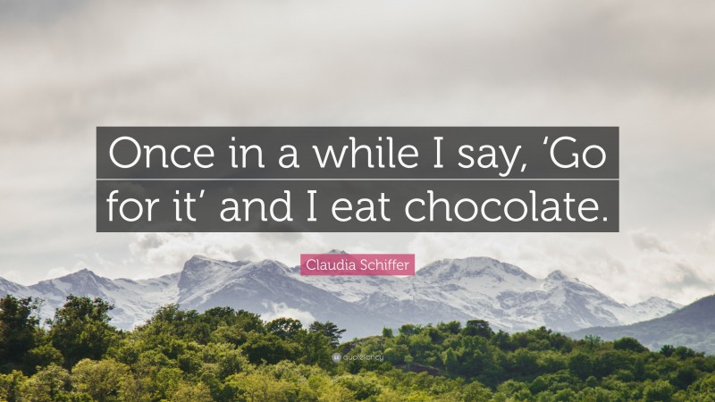 Claudia Schiffer Quote: “Once in a while I say, ‘Go for it’ and I eat chocolate.”