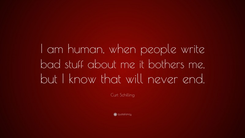 Curt Schilling Quote: “I am human, when people write bad stuff about me it bothers me, but I know that will never end.”