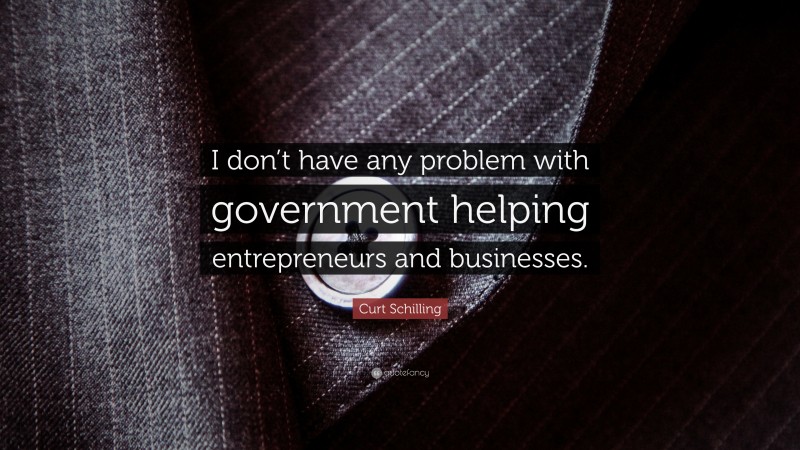 Curt Schilling Quote: “I don’t have any problem with government helping entrepreneurs and businesses.”