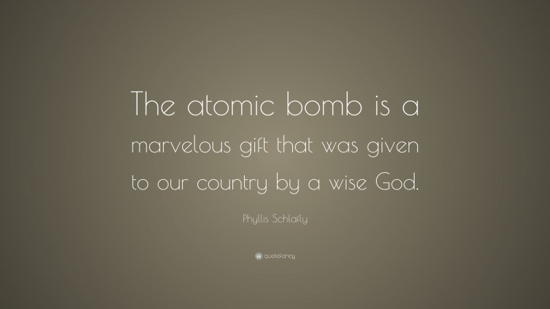 Phyllis Schlafly Quote: “The atomic bomb is a marvelous gift that was given to our country by a wise God.”