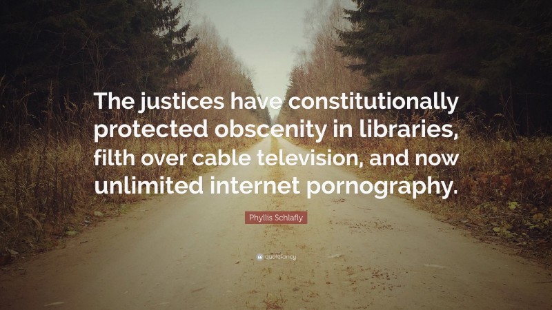 Phyllis Schlafly Quote: “The justices have constitutionally protected obscenity in libraries, filth over cable television, and now unlimited internet pornography.”