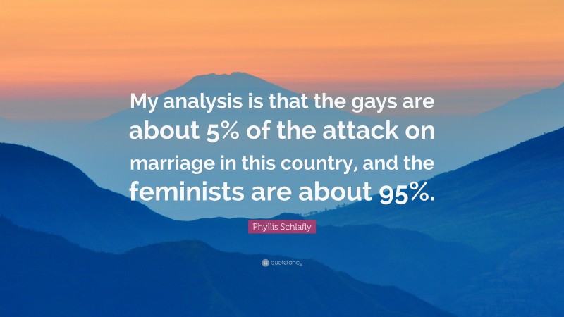 Phyllis Schlafly Quote: “My analysis is that the gays are about 5% of the attack on marriage in this country, and the feminists are about 95%.”