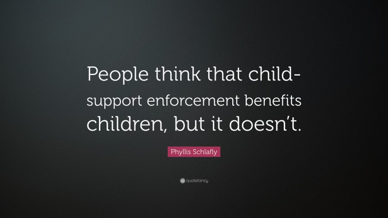 Phyllis Schlafly Quote: “People think that child-support enforcement benefits children, but it doesn’t.”