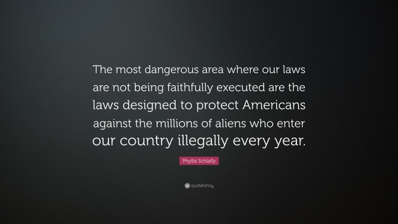 Phyllis Schlafly Quote: “The most dangerous area where our laws are not being faithfully executed are the laws designed to protect Americans against the millions of aliens who enter our country illegally every year.”