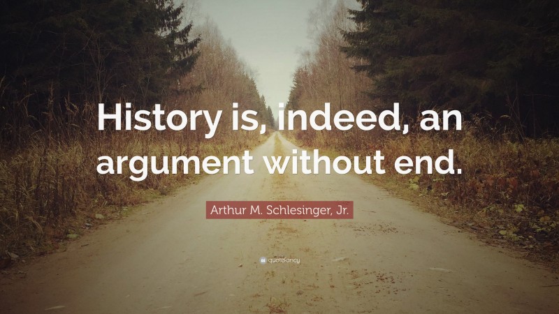 Arthur M. Schlesinger, Jr. Quote: “History is, indeed, an argument without end.”