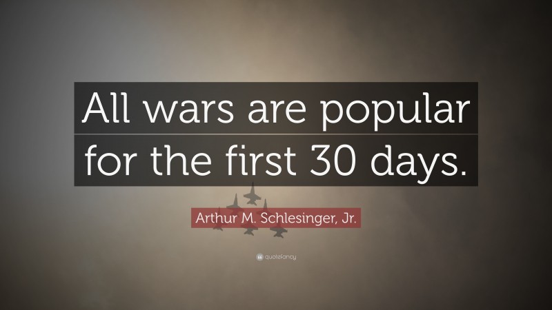 Arthur M. Schlesinger, Jr. Quote: “All wars are popular for the first 30 days.”