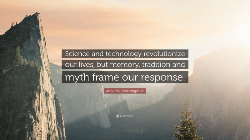 Arthur M. Schlesinger, Jr. Quote: “Science and technology revolutionize our lives, but memory, tradition and myth frame our response.”
