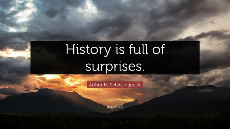 Arthur M. Schlesinger, Jr. Quote: “History is full of surprises.”