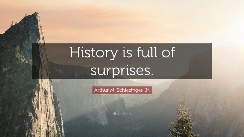 Arthur M. Schlesinger, Jr. Quote: “History is full of surprises.”
