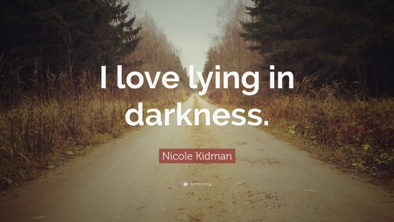 Nicole Kidman Quote: “I love lying in darkness.”