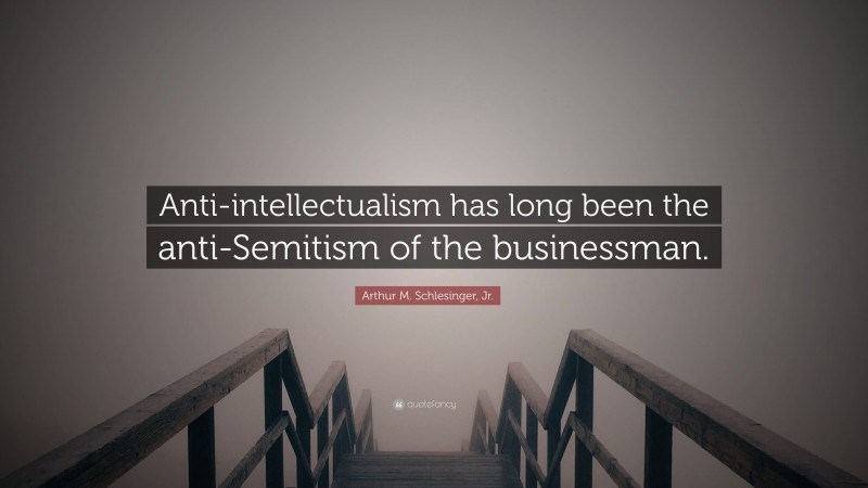 Arthur M. Schlesinger, Jr. Quote: “Anti-intellectualism has long been the anti-Semitism of the businessman.”