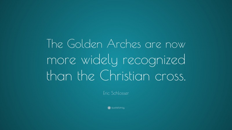 Eric Schlosser Quote: “The Golden Arches are now more widely recognized than the Christian cross.”