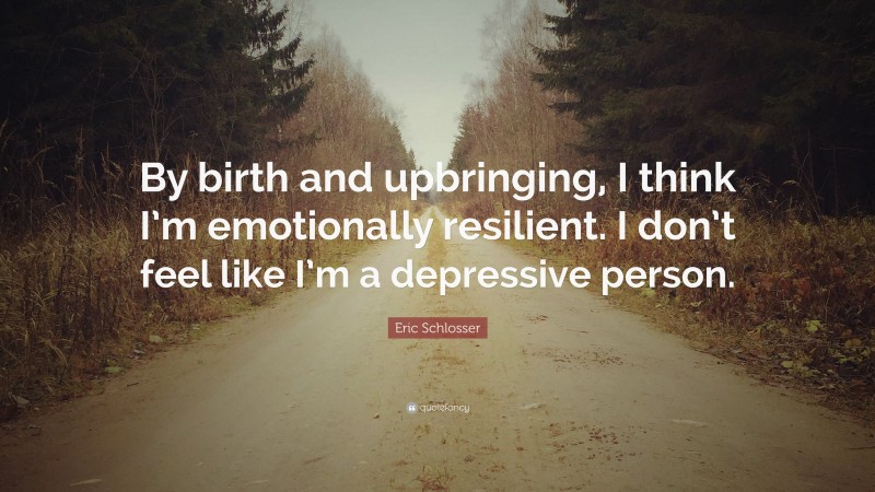 Eric Schlosser Quote: “By birth and upbringing, I think I’m emotionally resilient. I don’t feel like I’m a depressive person.”