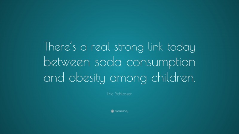 Eric Schlosser Quote: “There’s a real strong link today between soda consumption and obesity among children.”