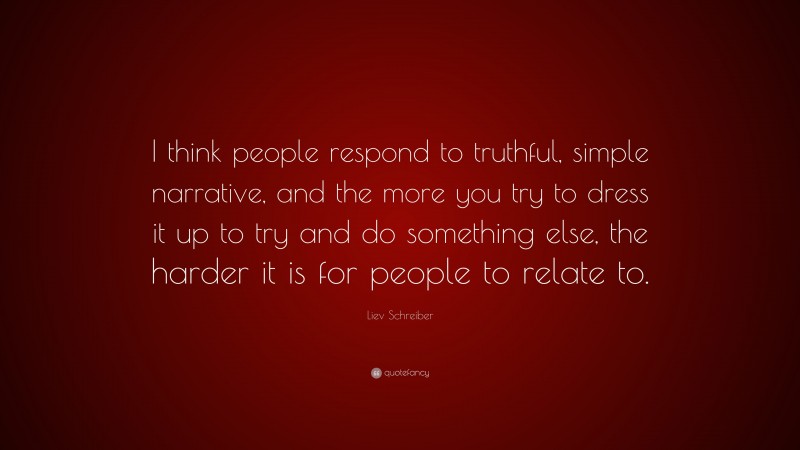 Liev Schreiber Quote: “I think people respond to truthful, simple narrative, and the more you try to dress it up to try and do something else, the harder it is for people to relate to.”