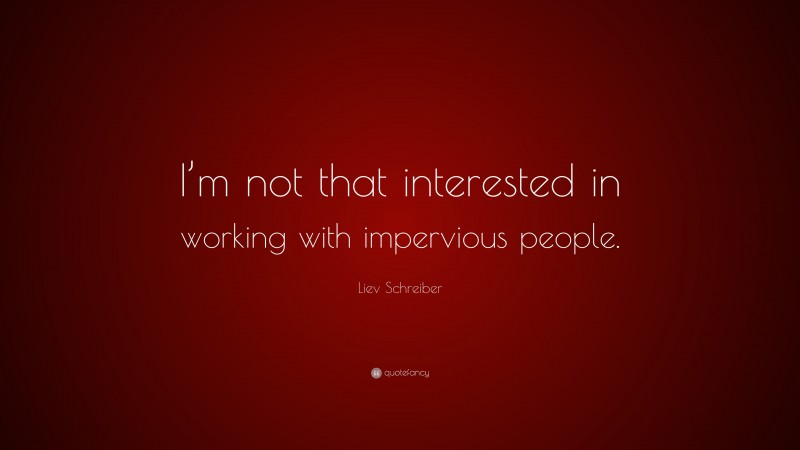 Liev Schreiber Quote: “I’m not that interested in working with impervious people.”