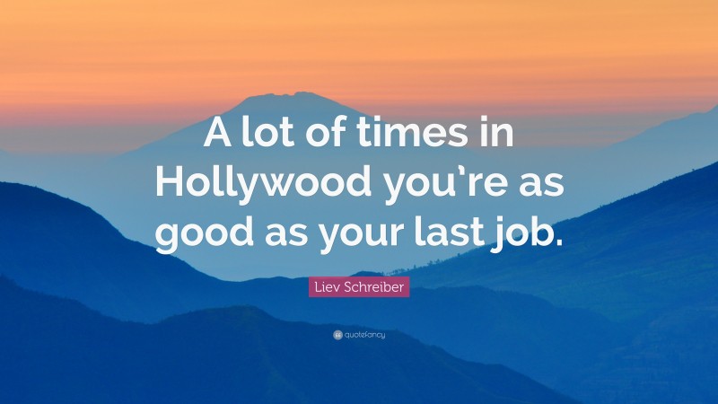 Liev Schreiber Quote: “A lot of times in Hollywood you’re as good as your last job.”
