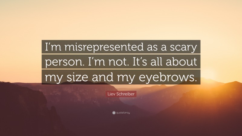 Liev Schreiber Quote: “I’m misrepresented as a scary person. I’m not. It’s all about my size and my eyebrows.”
