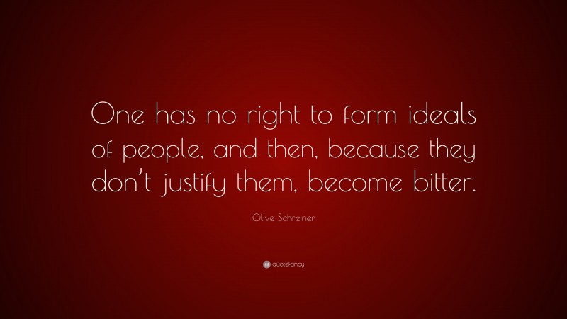 Olive Schreiner Quote: “One has no right to form ideals of people, and then, because they don’t justify them, become bitter.”