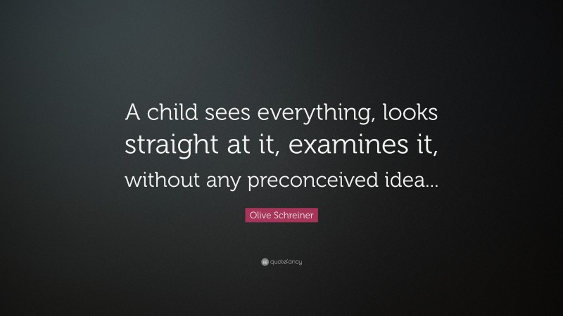 Olive Schreiner Quote: “A child sees everything, looks straight at it, examines it, without any preconceived idea...”