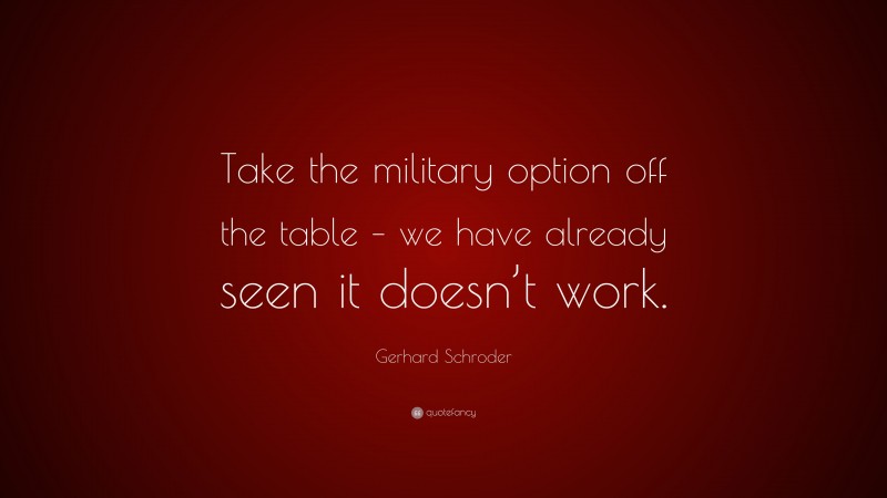 Gerhard Schroder Quote: “Take the military option off the table – we have already seen it doesn’t work.”