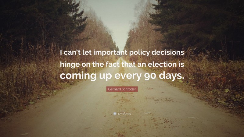 Gerhard Schroder Quote: “I can’t let important policy decisions hinge on the fact that an election is coming up every 90 days.”