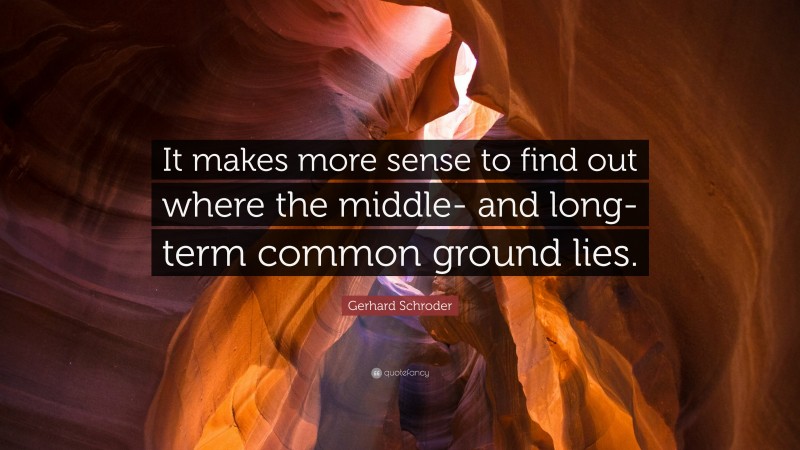 Gerhard Schroder Quote: “It makes more sense to find out where the middle- and long-term common ground lies.”