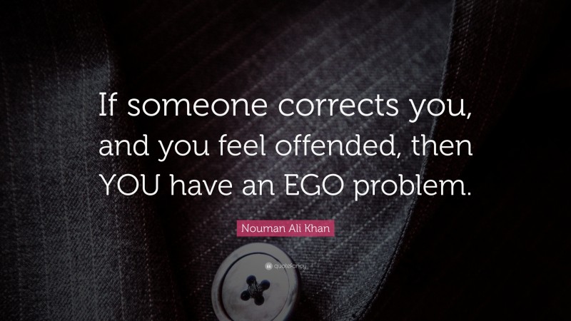 Ego Quotes: “If someone corrects you, and you feel offended, then YOU have an EGO problem.” — Nouman Ali Khan