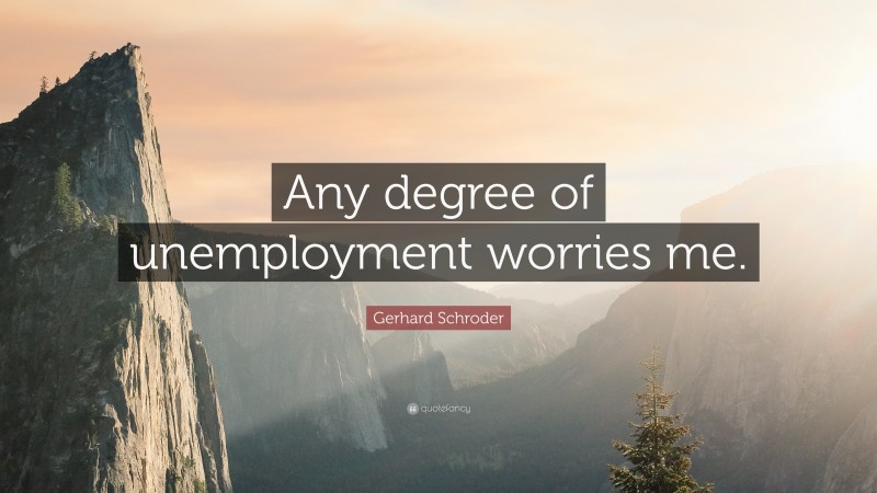 Gerhard Schroder Quote: “Any degree of unemployment worries me.”