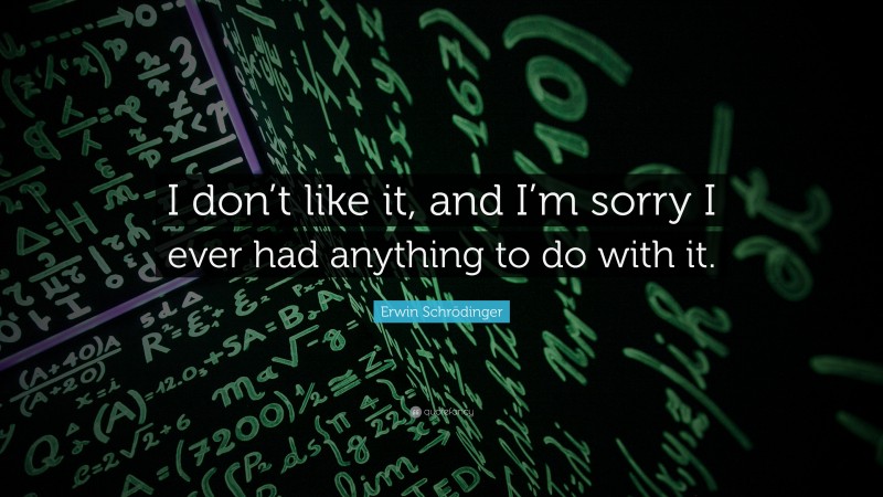 Erwin Schrödinger Quote: “I don’t like it, and I’m sorry I ever had anything to do with it.”