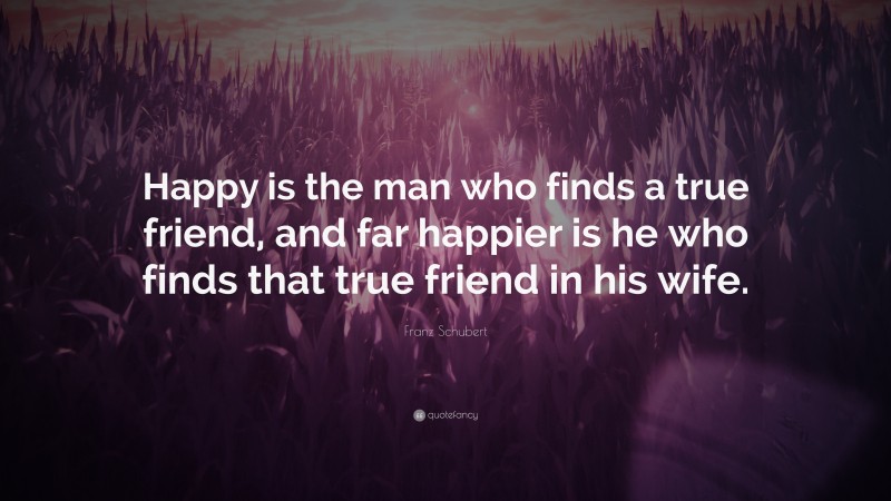 Franz Schubert Quote: “Happy is the man who finds a true friend, and far happier is he who finds that true friend in his wife.”