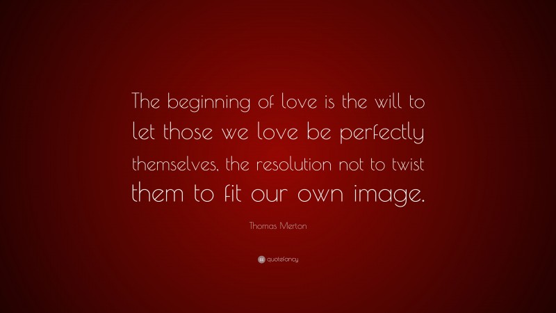 Thomas Merton Quote: “The beginning of love is the will to let those we ...