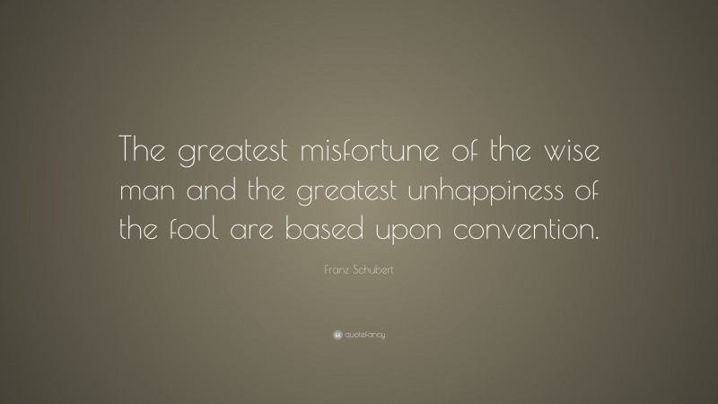 Franz Schubert Quote: “The greatest misfortune of the wise man and the greatest unhappiness of the fool are based upon convention.”