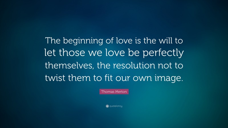 Thomas Merton Quote: “The beginning of love is the will to let those we love be perfectly themselves, the resolution not to twist them to fit our own image.”