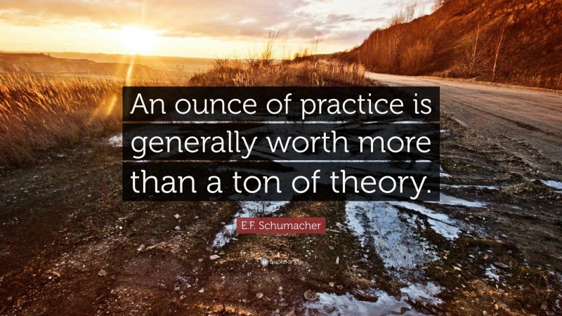 E.F. Schumacher Quote: “An ounce of practice is generally worth more than a ton of theory.”