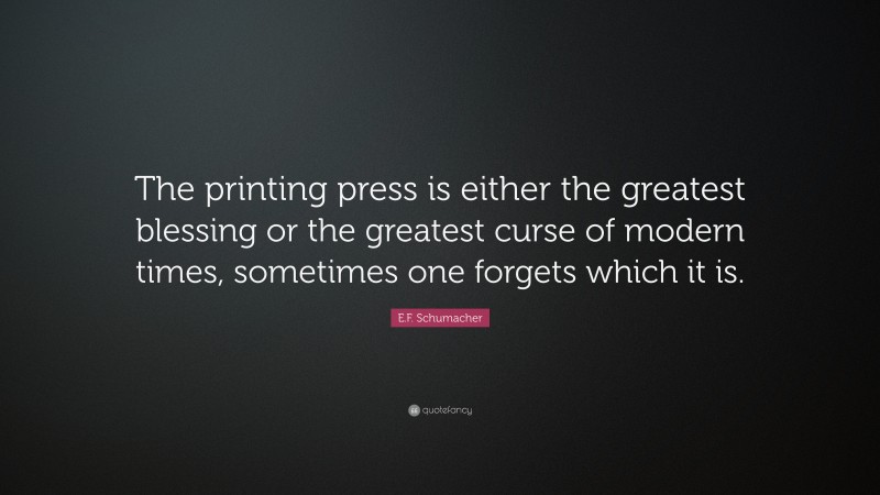 E.F. Schumacher Quote: “The printing press is either the greatest blessing or the greatest curse of modern times, sometimes one forgets which it is.”