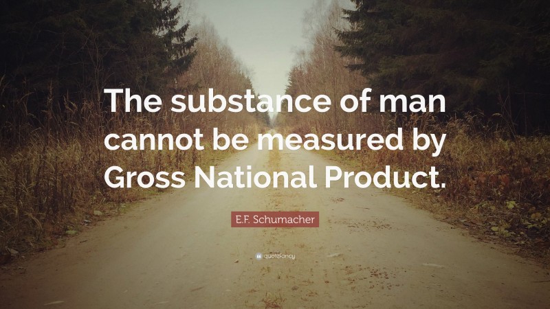 E.F. Schumacher Quote: “The substance of man cannot be measured by Gross National Product.”
