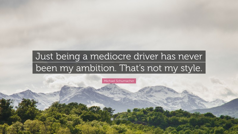 Michael Schumacher Quote: “Just being a mediocre driver has never been my ambition. That’s not my style.”