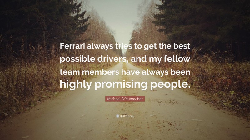 Michael Schumacher Quote: “Ferrari always tries to get the best possible drivers, and my fellow team members have always been highly promising people.”