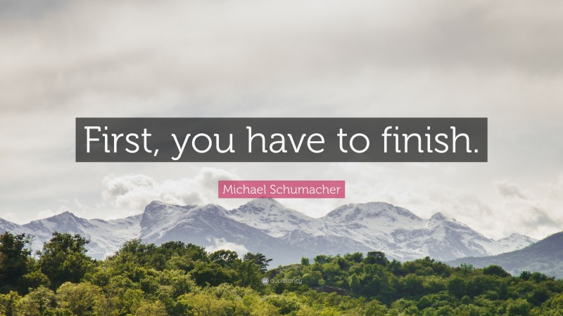 Michael Schumacher Quote: “First, you have to finish.”