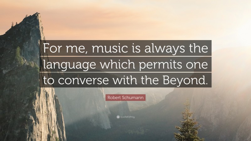 Robert Schumann Quote: “For me, music is always the language which permits one to converse with the Beyond.”