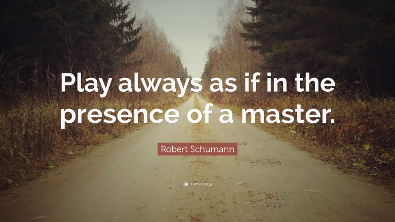Robert Schumann Quote: “Play always as if in the presence of a master.”