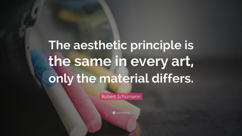 Robert Schumann Quote: “The aesthetic principle is the same in every art, only the material differs.”