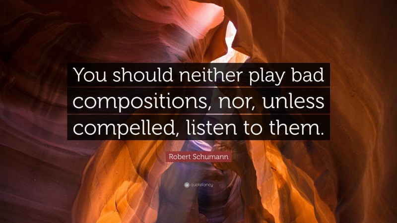 Robert Schumann Quote: “You should neither play bad compositions, nor, unless compelled, listen to them.”