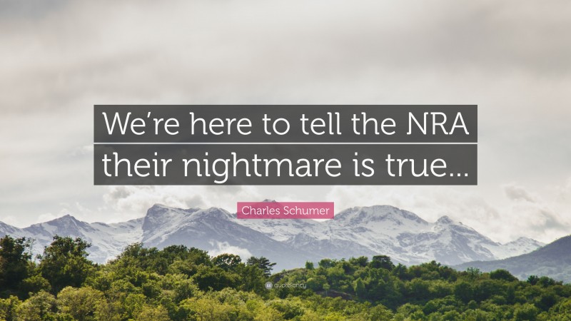 Charles Schumer Quote: “We’re here to tell the NRA their nightmare is true...”